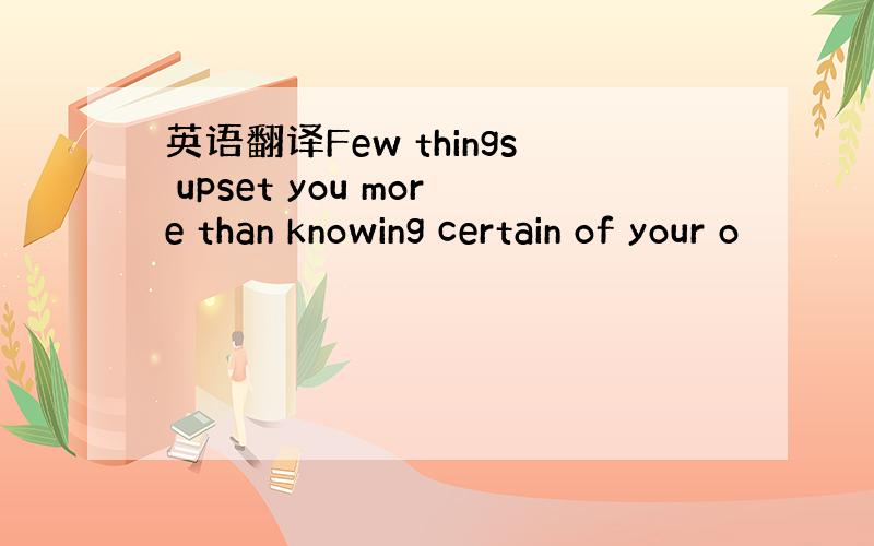 英语翻译Few things upset you more than knowing certain of your o