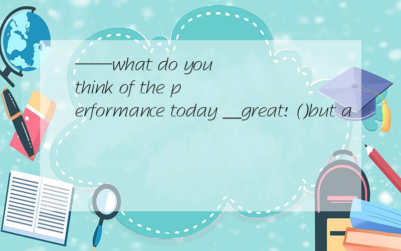 ——what do you think of the performance today __great!（）but a