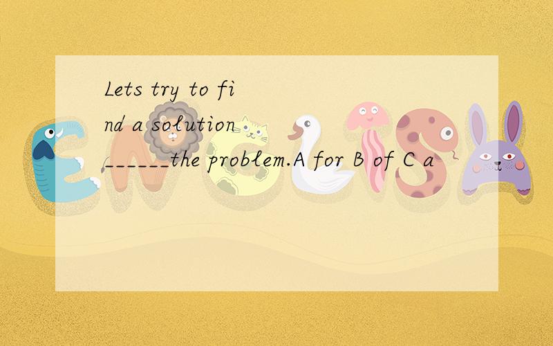 Lets try to find a solution ______the problem.A for B of C a