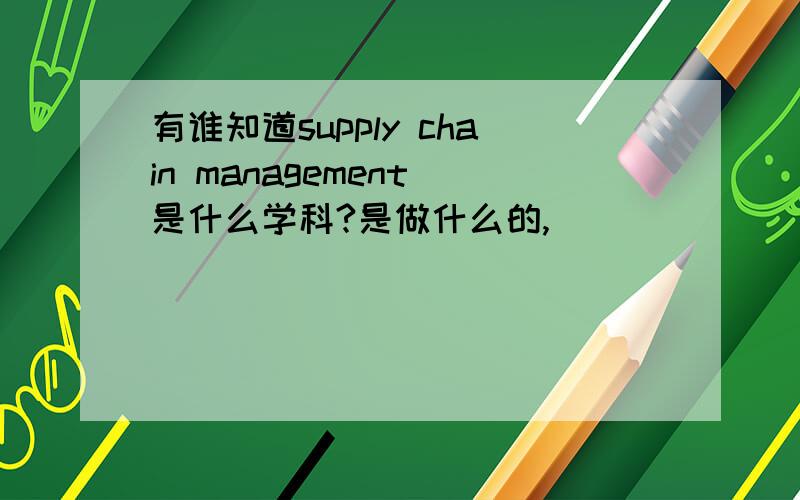 有谁知道supply chain management 是什么学科?是做什么的,