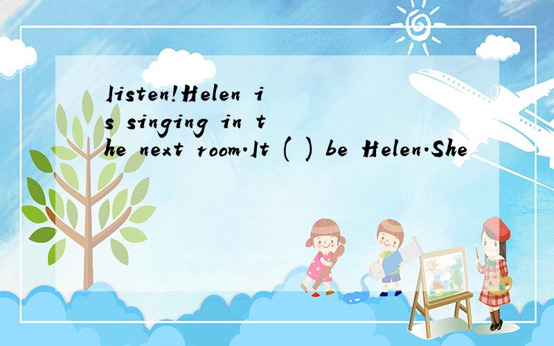 Iisten!Helen is singing in the next room.It ( ) be Helen.She