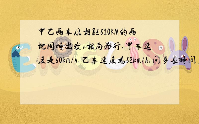 甲乙两车从相距510KM的两地同时出发,相向而行,甲车速度是50km/h,乙车速度为52km/h,问多长时间后两车相遇