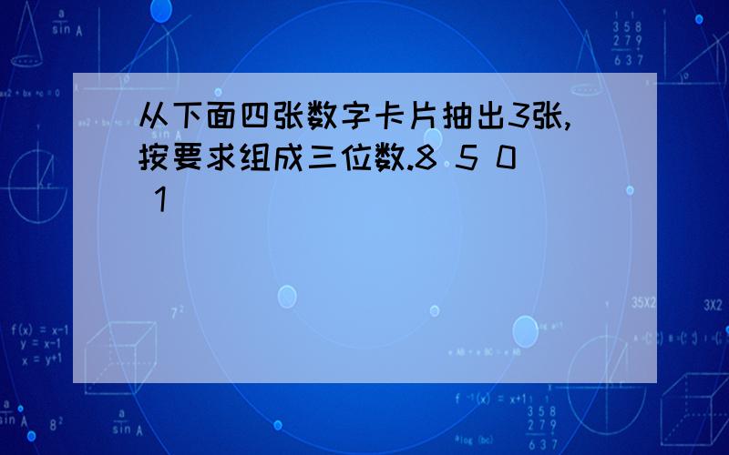 从下面四张数字卡片抽出3张,按要求组成三位数.8 5 0 1