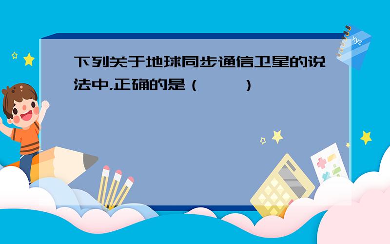 下列关于地球同步通信卫星的说法中，正确的是（　　）