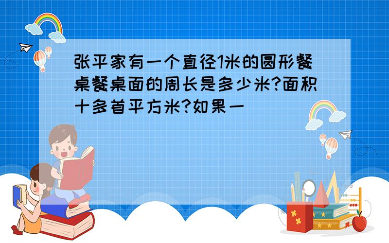 张平家有一个直径1米的圆形餐桌餐桌面的周长是多少米?面积十多首平方米?如果一