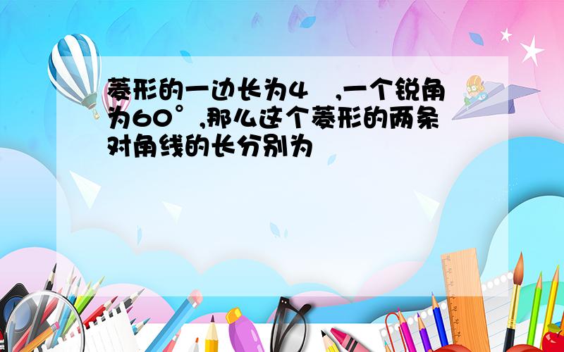 菱形的一边长为4㎝,一个锐角为60°,那么这个菱形的两条对角线的长分别为