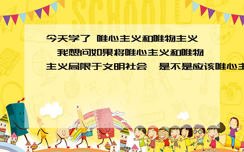 今天学了 唯心主义和唯物主义,我想问如果将唯心主义和唯物主义局限于文明社会,是不是应该唯心主义为主导