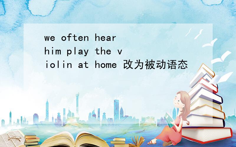 we often hear him play the violin at home 改为被动语态