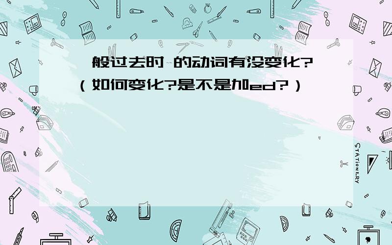 一般过去时 的动词有没变化?（如何变化?是不是加ed?）