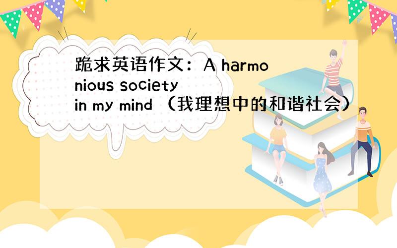 跪求英语作文：A harmonious society in my mind （我理想中的和谐社会）