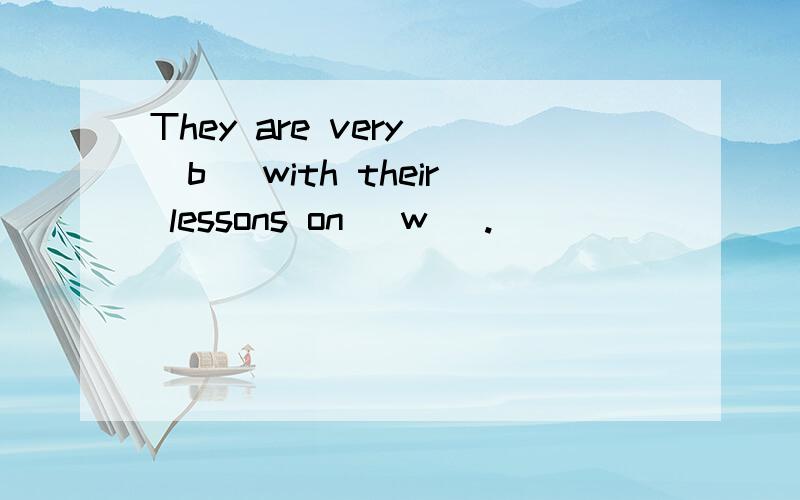 They are very (b )with their lessons on (w ).