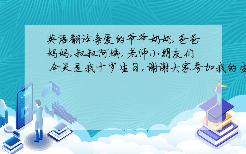 英语翻译亲爱的爷爷奶奶,爸爸妈妈,叔叔阿姨,老师小朋友们 今天是我十岁生日,谢谢大家参加我的生日宴会,也谢谢你们一直以来