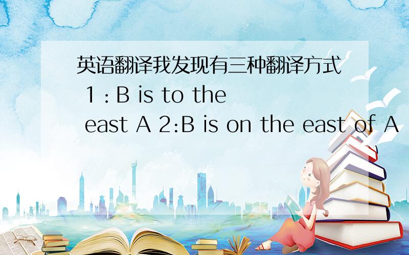 英语翻译我发现有三种翻译方式 1：B is to the east A 2:B is on the east of A