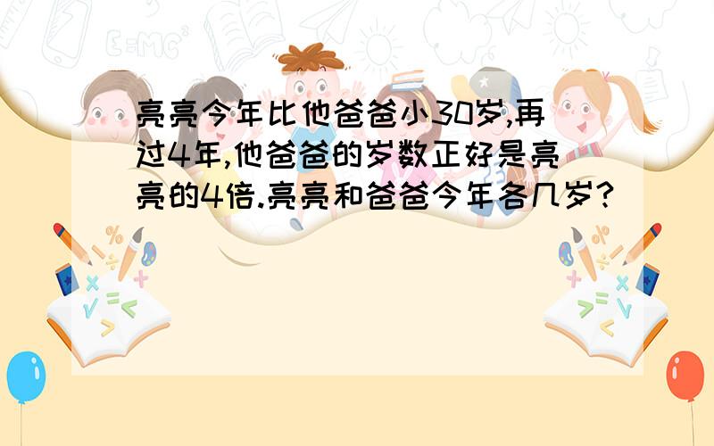 亮亮今年比他爸爸小30岁,再过4年,他爸爸的岁数正好是亮亮的4倍.亮亮和爸爸今年各几岁?