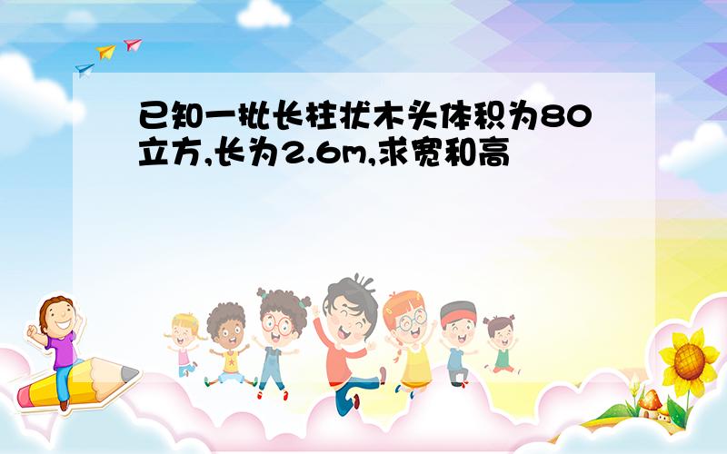 已知一批长柱状木头体积为80立方,长为2.6m,求宽和高