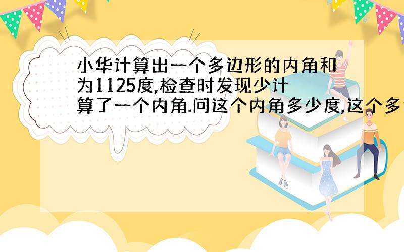 小华计算出一个多边形的内角和为1125度,检查时发现少计算了一个内角.问这个内角多少度,这个多边形的边数