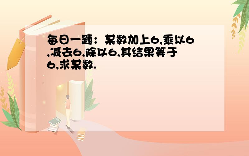 每日一题：某数加上6,乘以6,减去6,除以6,其结果等于6,求某数.