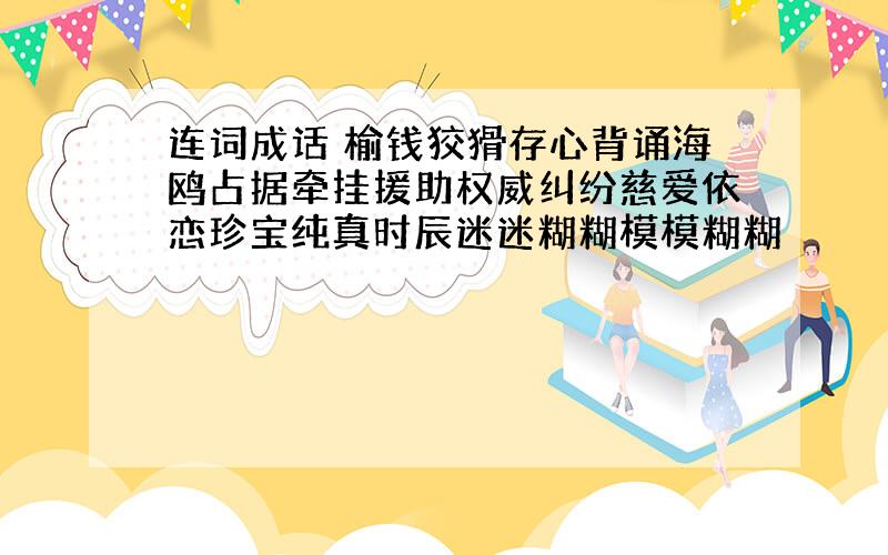 连词成话 榆钱狡猾存心背诵海鸥占据牵挂援助权威纠纷慈爱依恋珍宝纯真时辰迷迷糊糊模模糊糊