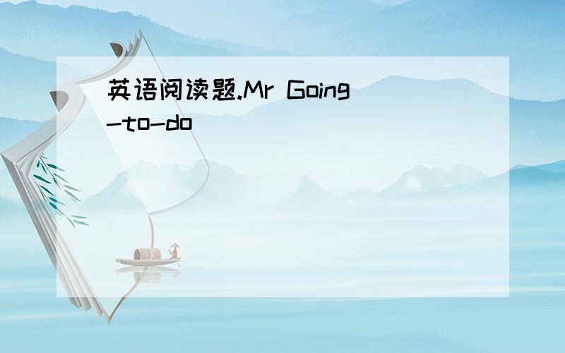 英语阅读题.Mr Going-to-do