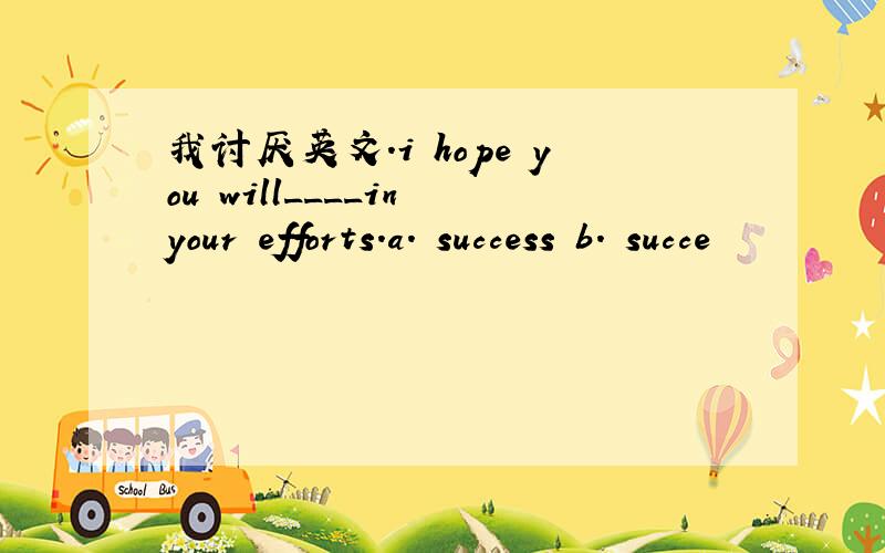 我讨厌英文.i hope you will____in your efforts.a. success b. succe