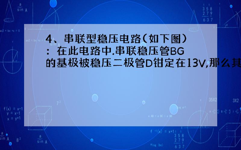 4、串联型稳压电路(如下图)：在此电路中.串联稳压管BG的基极被稳压二极管D钳定在13V,那么其发射极就输