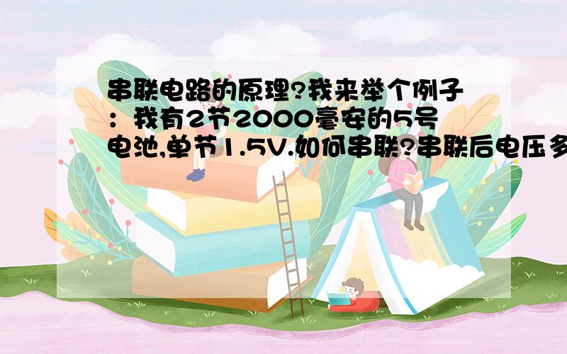 串联电路的原理?我来举个例子：我有2节2000毫安的5号电池,单节1.5V.如何串联?串联后电压多少?供电量是多少?（不