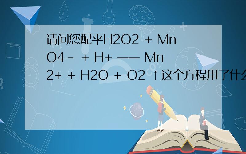 请问您配平H2O2 + MnO4- + H+ —— Mn2+ + H2O + O2 ↑这个方程用了什么方法?