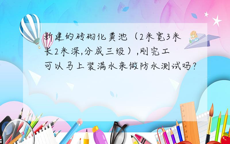 新建的砖砌化粪池（2米宽3米长2米深,分成三级）,刚完工可以马上装满水来做防水测试吗?