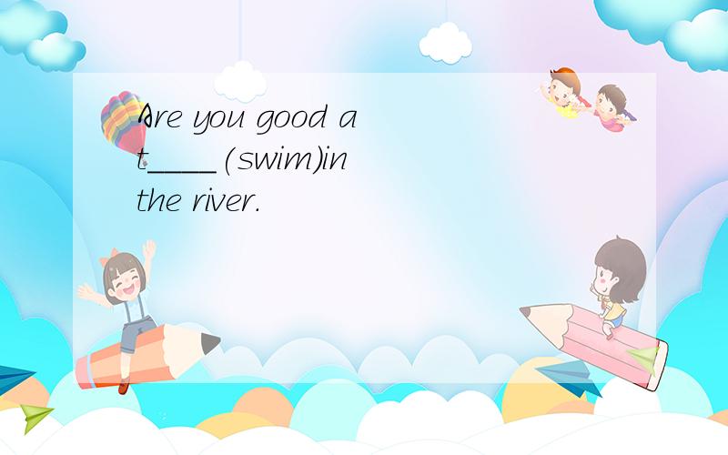 Are you good at____(swim)in the river.