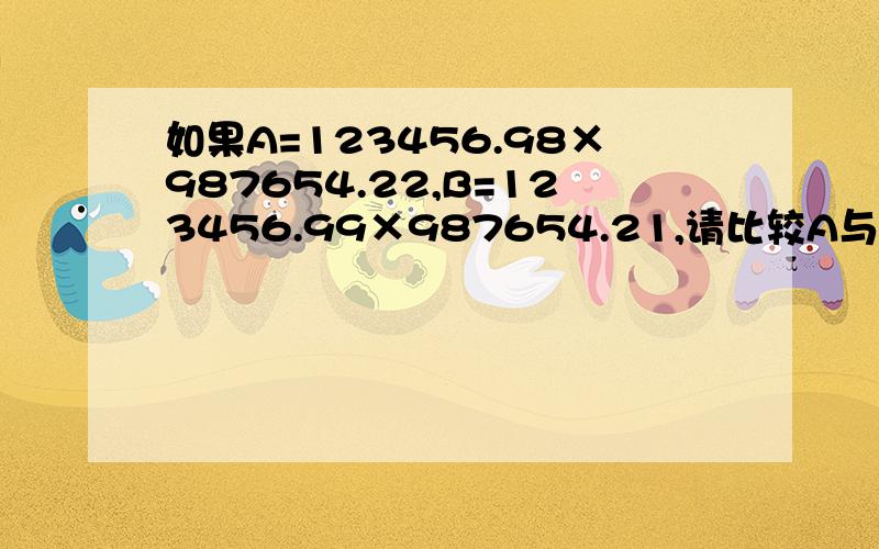 如果A=123456.98×987654.22,B=123456.99×987654.21,请比较A与B的大小.