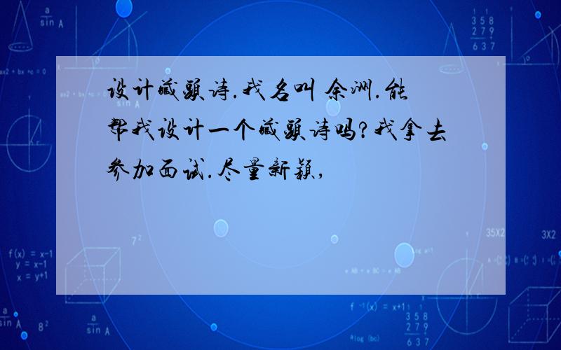 设计藏头诗.我名叫 余洲.能帮我设计一个藏头诗吗?我拿去参加面试.尽量新颖,