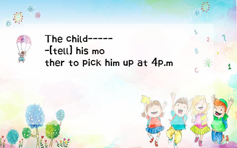 The child------[tell] his mother to pick him up at 4p.m