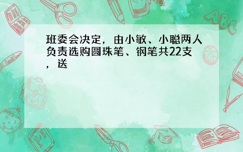 班委会决定，由小敏、小聪两人负责选购圆珠笔、钢笔共22支，送