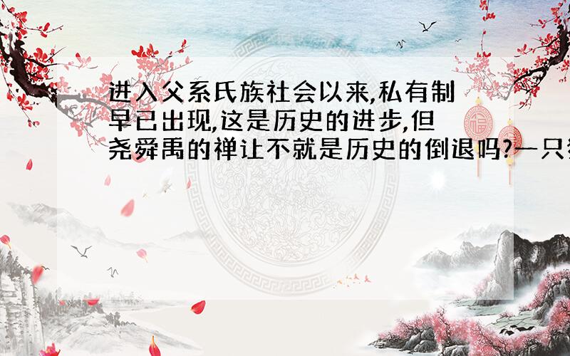 进入父系氏族社会以来,私有制早已出现,这是历史的进步,但尧舜禹的禅让不就是历史的倒退吗?一只猎物尚且争执,何况帝位?