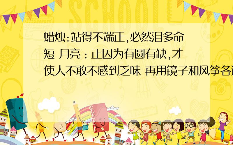 蜡烛:站得不端正,必然泪多命短 月亮：正因为有圆有缺,才使人不敢不感到乏味 再用镜子和风筝各造一句!