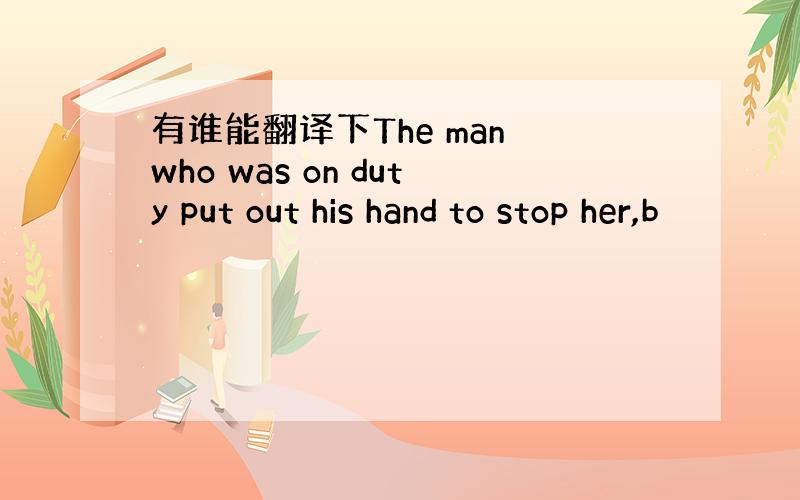 有谁能翻译下The man who was on duty put out his hand to stop her,b