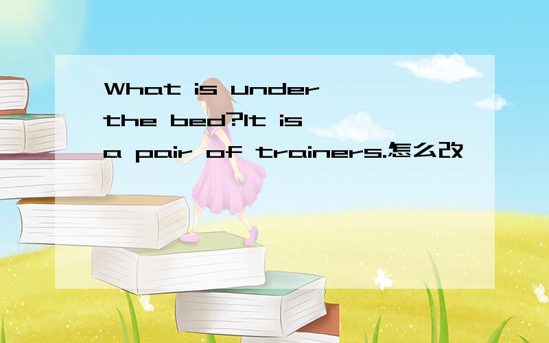 What is under the bed?It is a pair of trainers.怎么改