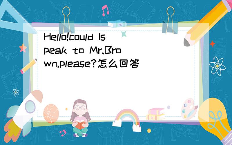 Hello!could Ispeak to Mr.Brown,please?怎么回答