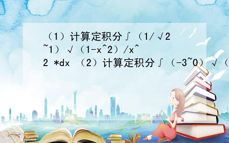 （1）计算定积分∫（1/√2~1）√（1-x^2）/x^2 *dx （2）计算定积分∫（-3~0）√（1-x）*dx 求