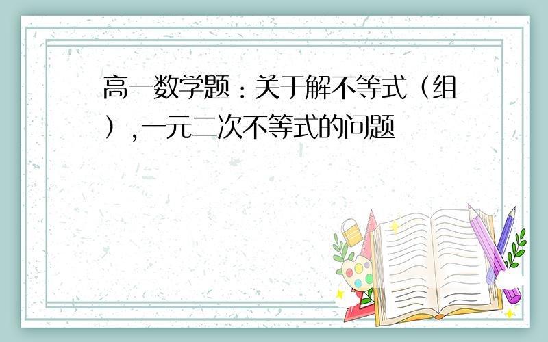 高一数学题：关于解不等式（组）,一元二次不等式的问题