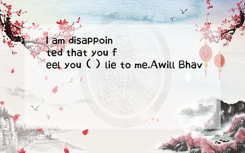 I am disappointed that you feel you ( ) lie to me.Awill Bhav