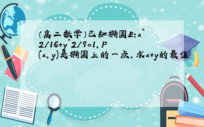 （高二数学）已知椭圆E:x^2/16+y^2/9=1,P(x,y)是椭圆上的一点,求x+y的最值