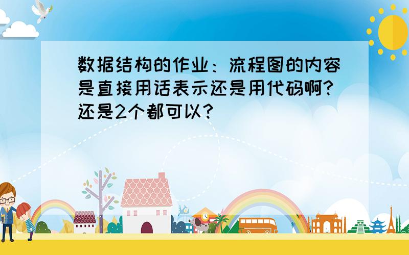 数据结构的作业：流程图的内容是直接用话表示还是用代码啊?还是2个都可以?