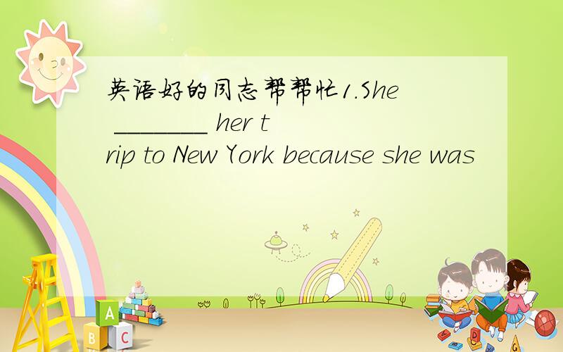 英语好的同志帮帮忙1.She _______ her trip to New York because she was