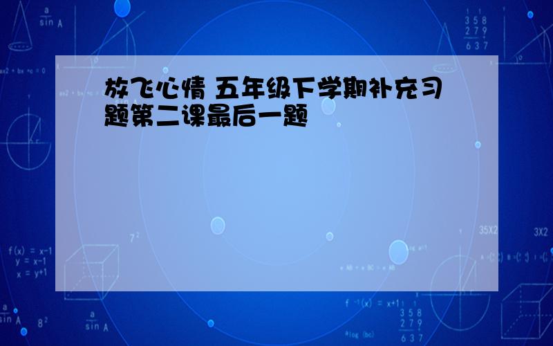 放飞心情 五年级下学期补充习题第二课最后一题