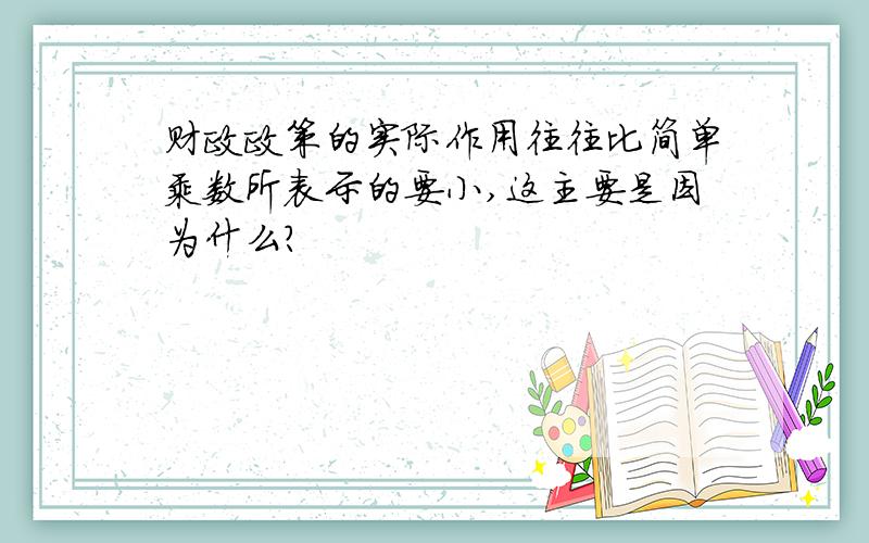 财政政策的实际作用往往比简单乘数所表示的要小,这主要是因为什么?