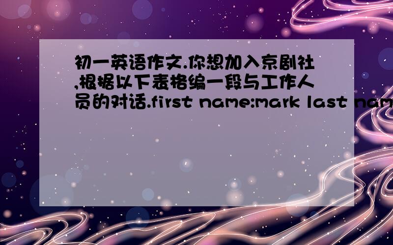 初一英语作文.你想加入京剧社,根据以下表格编一段与工作人员的对话.first name:mark last name:s