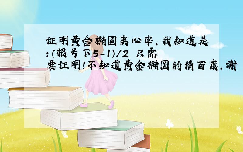 证明黄金椭圆离心率,我知道是：（根号下5-1）/2 只需要证明!不知道黄金椭圆的请百度,谢