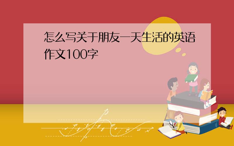 怎么写关于朋友一天生活的英语作文100字