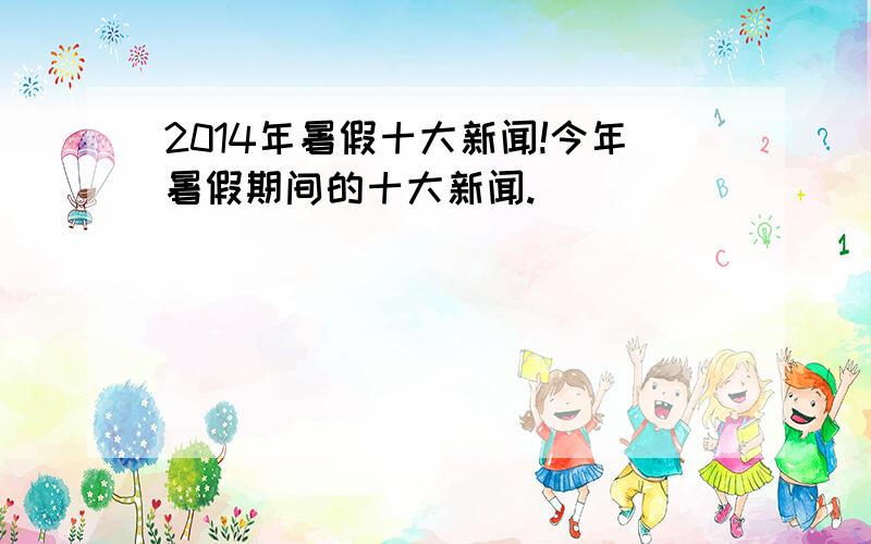 2014年暑假十大新闻!今年暑假期间的十大新闻.